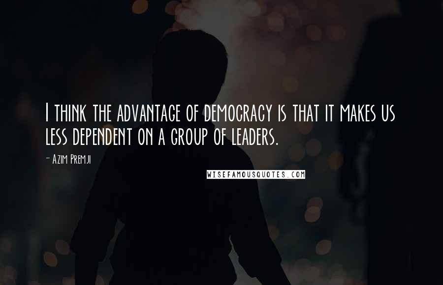 Azim Premji Quotes: I think the advantage of democracy is that it makes us less dependent on a group of leaders.