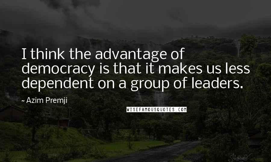 Azim Premji Quotes: I think the advantage of democracy is that it makes us less dependent on a group of leaders.