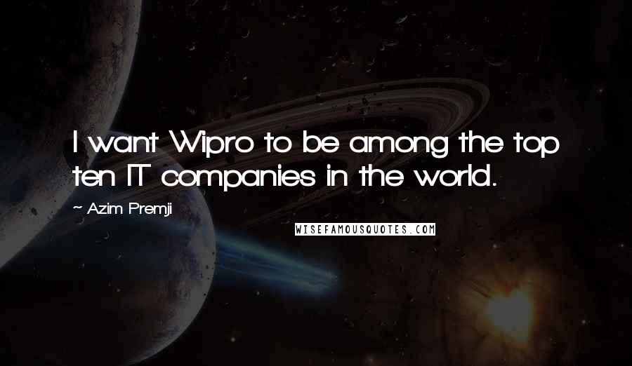 Azim Premji Quotes: I want Wipro to be among the top ten IT companies in the world.