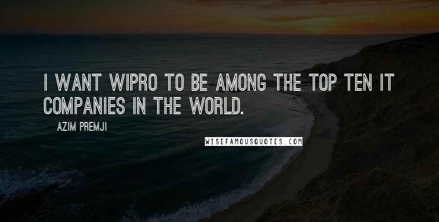 Azim Premji Quotes: I want Wipro to be among the top ten IT companies in the world.