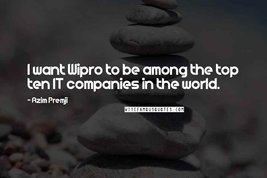 Azim Premji Quotes: I want Wipro to be among the top ten IT companies in the world.