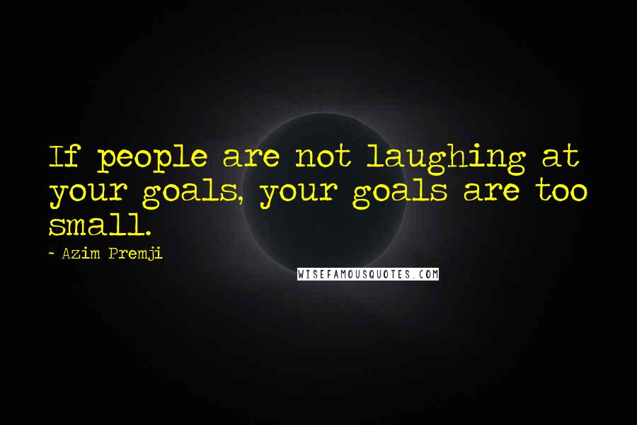 Azim Premji Quotes: If people are not laughing at your goals, your goals are too small.