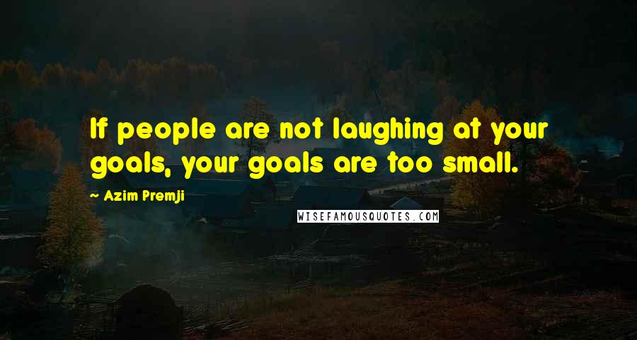 Azim Premji Quotes: If people are not laughing at your goals, your goals are too small.