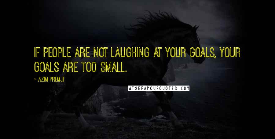 Azim Premji Quotes: If people are not laughing at your goals, your goals are too small.