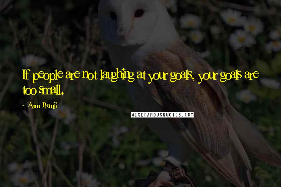 Azim Premji Quotes: If people are not laughing at your goals, your goals are too small.