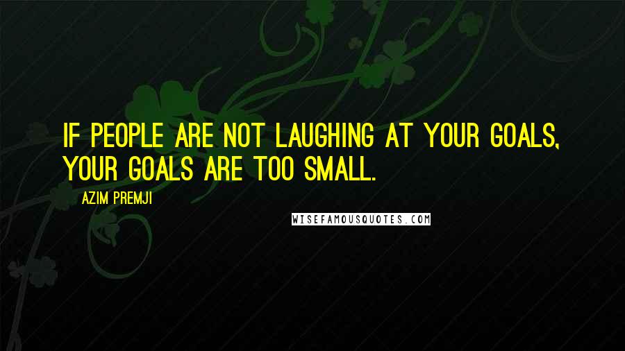 Azim Premji Quotes: If people are not laughing at your goals, your goals are too small.