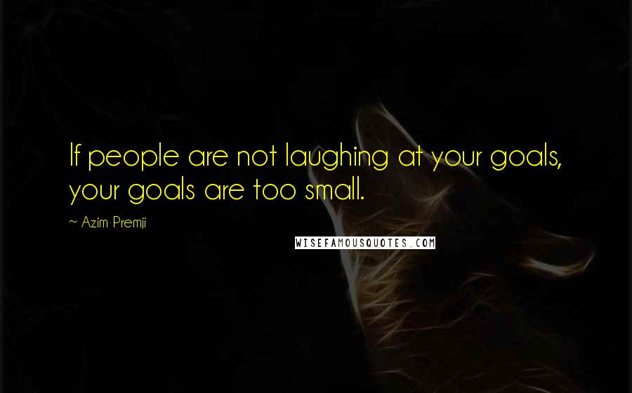 Azim Premji Quotes: If people are not laughing at your goals, your goals are too small.