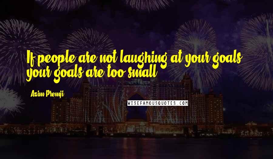 Azim Premji Quotes: If people are not laughing at your goals, your goals are too small.