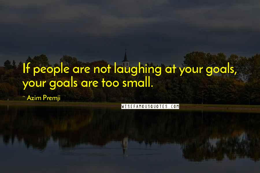 Azim Premji Quotes: If people are not laughing at your goals, your goals are too small.