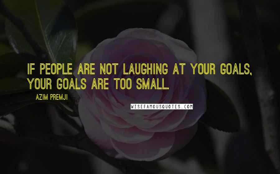 Azim Premji Quotes: If people are not laughing at your goals, your goals are too small.