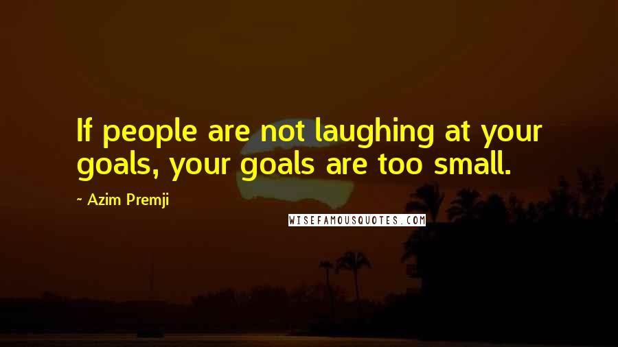 Azim Premji Quotes: If people are not laughing at your goals, your goals are too small.