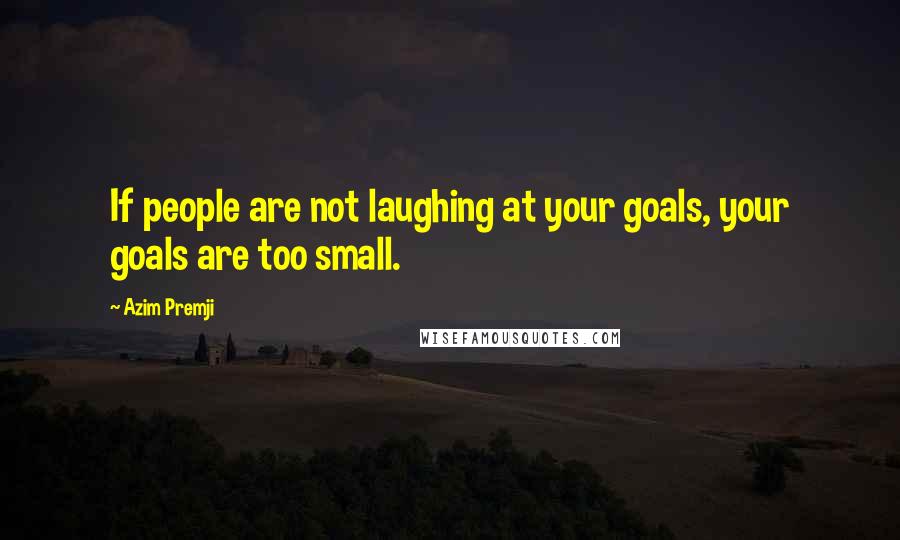 Azim Premji Quotes: If people are not laughing at your goals, your goals are too small.