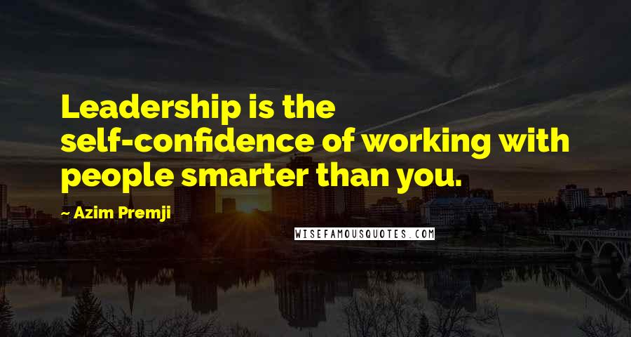 Azim Premji Quotes: Leadership is the self-confidence of working with people smarter than you.