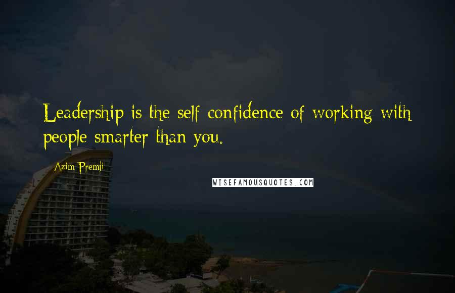 Azim Premji Quotes: Leadership is the self-confidence of working with people smarter than you.