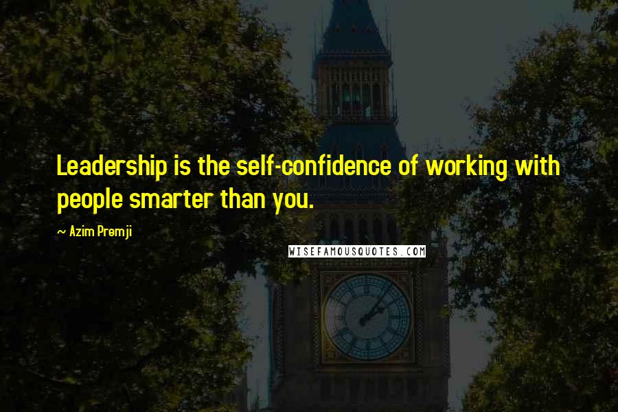 Azim Premji Quotes: Leadership is the self-confidence of working with people smarter than you.