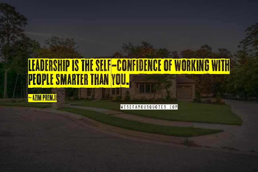 Azim Premji Quotes: Leadership is the self-confidence of working with people smarter than you.