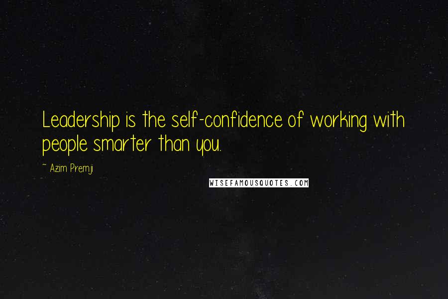 Azim Premji Quotes: Leadership is the self-confidence of working with people smarter than you.