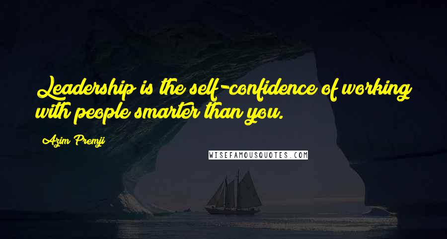 Azim Premji Quotes: Leadership is the self-confidence of working with people smarter than you.