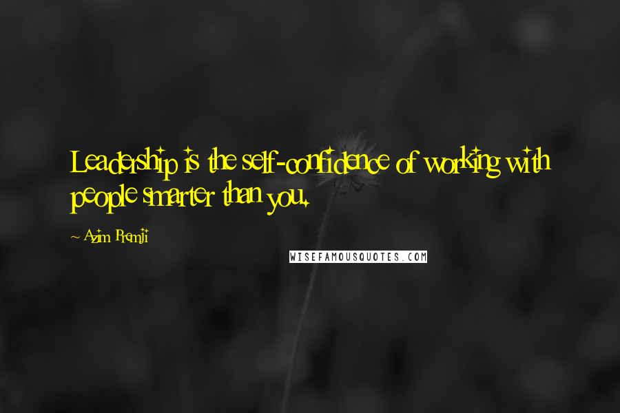 Azim Premji Quotes: Leadership is the self-confidence of working with people smarter than you.