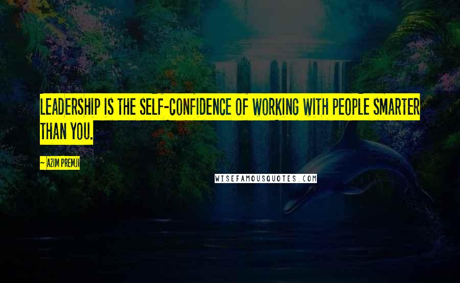 Azim Premji Quotes: Leadership is the self-confidence of working with people smarter than you.