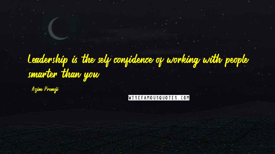 Azim Premji Quotes: Leadership is the self-confidence of working with people smarter than you.