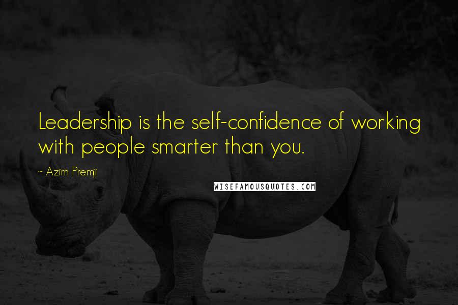 Azim Premji Quotes: Leadership is the self-confidence of working with people smarter than you.