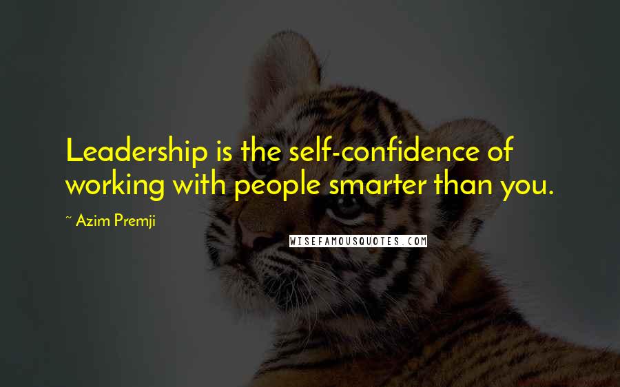 Azim Premji Quotes: Leadership is the self-confidence of working with people smarter than you.