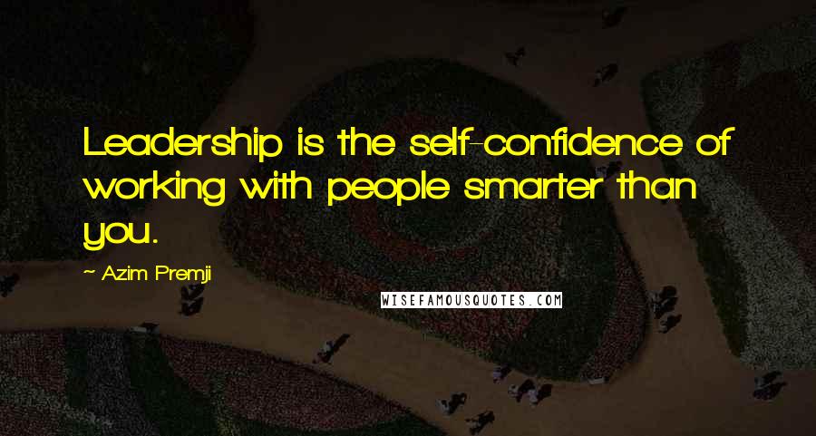 Azim Premji Quotes: Leadership is the self-confidence of working with people smarter than you.