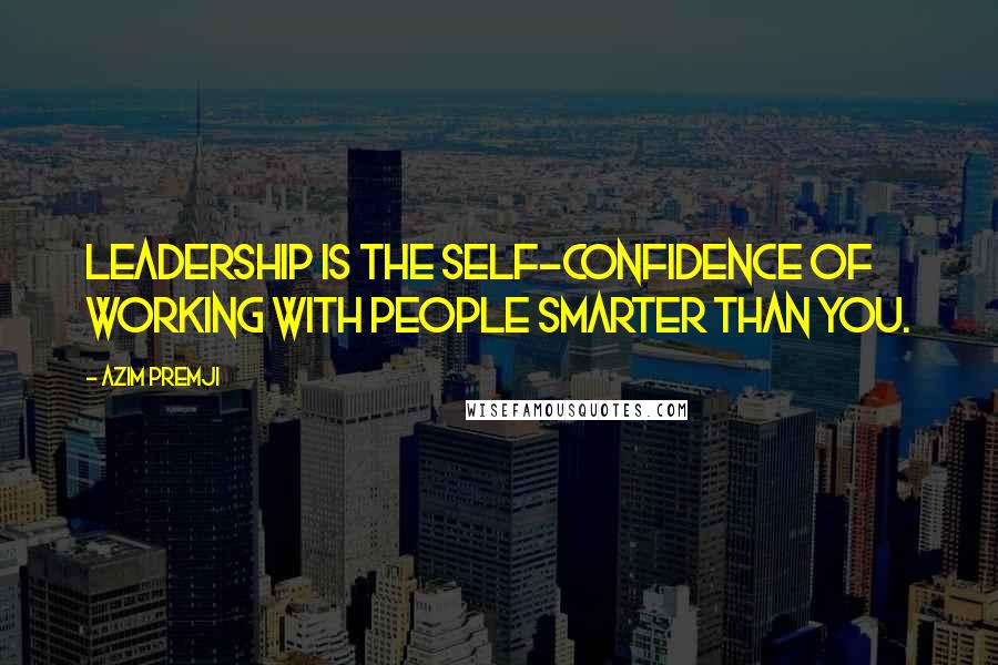 Azim Premji Quotes: Leadership is the self-confidence of working with people smarter than you.