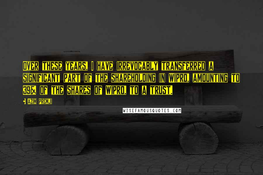 Azim Premji Quotes: Over these years, I have irrevocably transferred a significant part of the shareholding in Wipro, amounting to 39% of the shares of Wipro, to a trust.