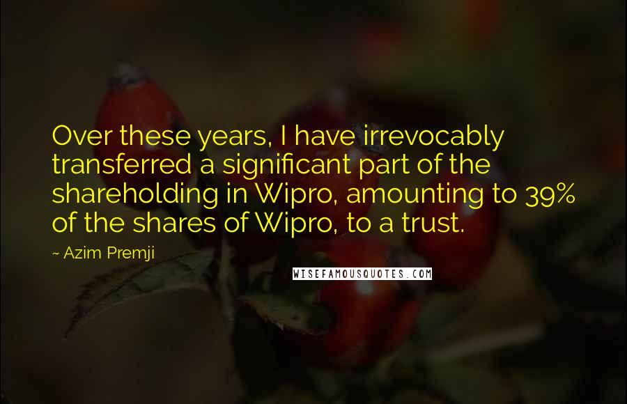 Azim Premji Quotes: Over these years, I have irrevocably transferred a significant part of the shareholding in Wipro, amounting to 39% of the shares of Wipro, to a trust.