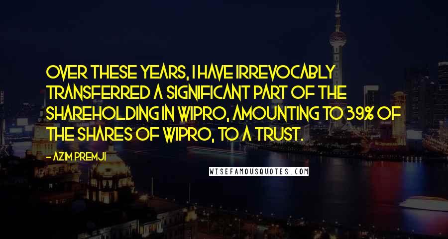 Azim Premji Quotes: Over these years, I have irrevocably transferred a significant part of the shareholding in Wipro, amounting to 39% of the shares of Wipro, to a trust.