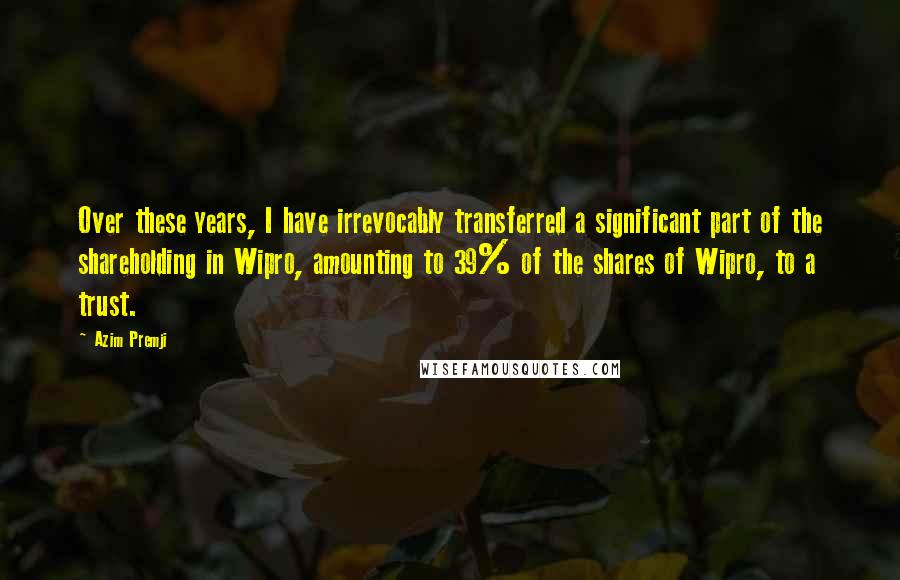 Azim Premji Quotes: Over these years, I have irrevocably transferred a significant part of the shareholding in Wipro, amounting to 39% of the shares of Wipro, to a trust.