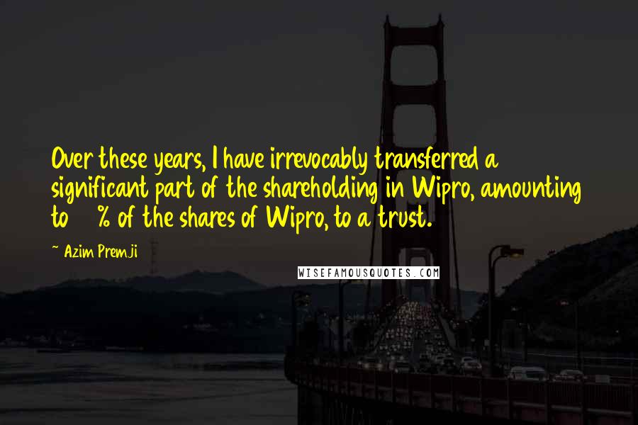 Azim Premji Quotes: Over these years, I have irrevocably transferred a significant part of the shareholding in Wipro, amounting to 39% of the shares of Wipro, to a trust.