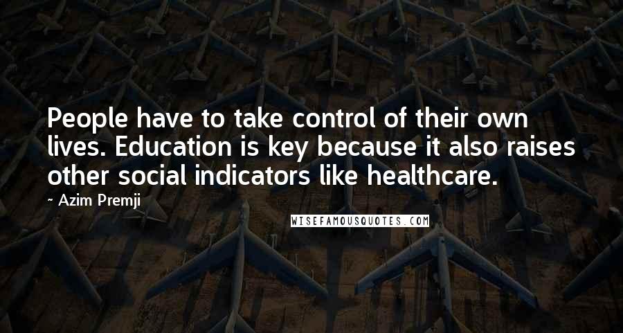 Azim Premji Quotes: People have to take control of their own lives. Education is key because it also raises other social indicators like healthcare.