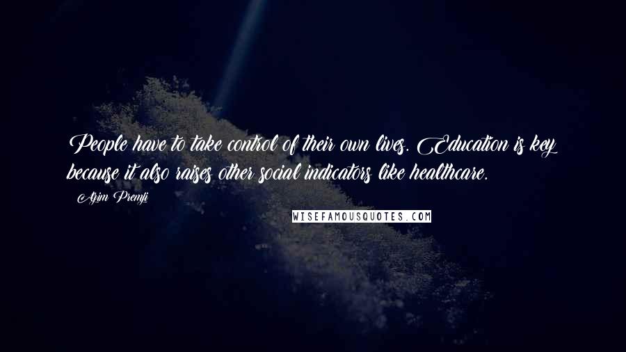Azim Premji Quotes: People have to take control of their own lives. Education is key because it also raises other social indicators like healthcare.