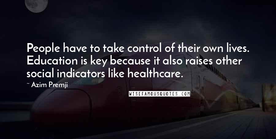 Azim Premji Quotes: People have to take control of their own lives. Education is key because it also raises other social indicators like healthcare.