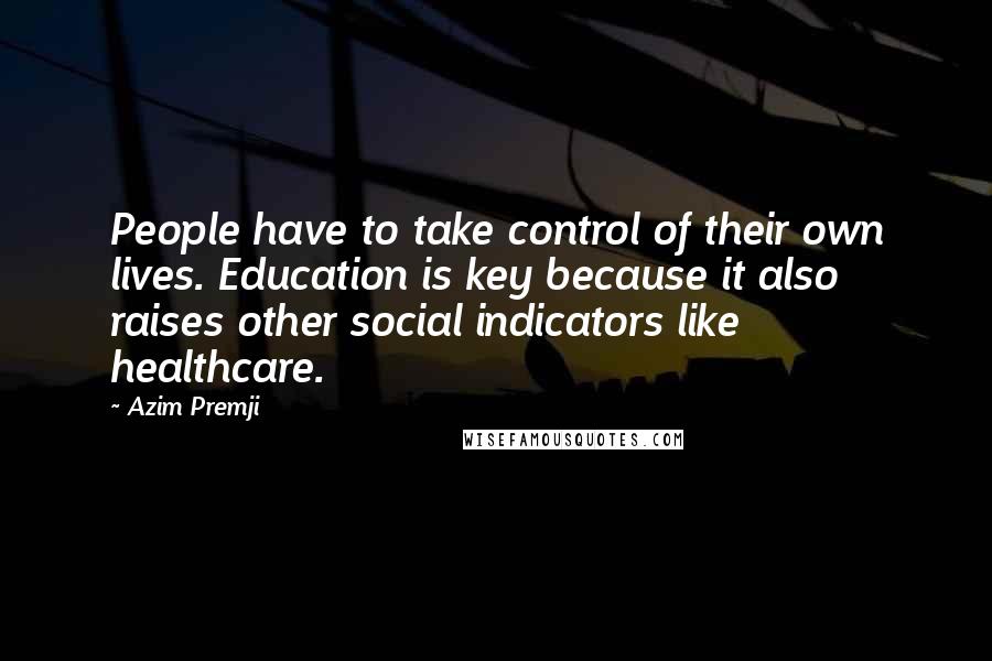 Azim Premji Quotes: People have to take control of their own lives. Education is key because it also raises other social indicators like healthcare.