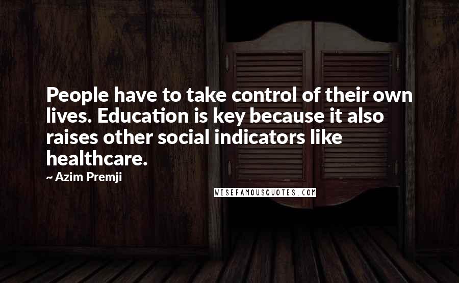 Azim Premji Quotes: People have to take control of their own lives. Education is key because it also raises other social indicators like healthcare.