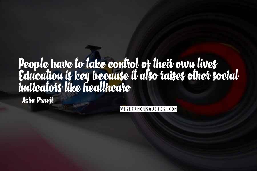 Azim Premji Quotes: People have to take control of their own lives. Education is key because it also raises other social indicators like healthcare.