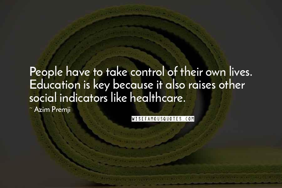 Azim Premji Quotes: People have to take control of their own lives. Education is key because it also raises other social indicators like healthcare.