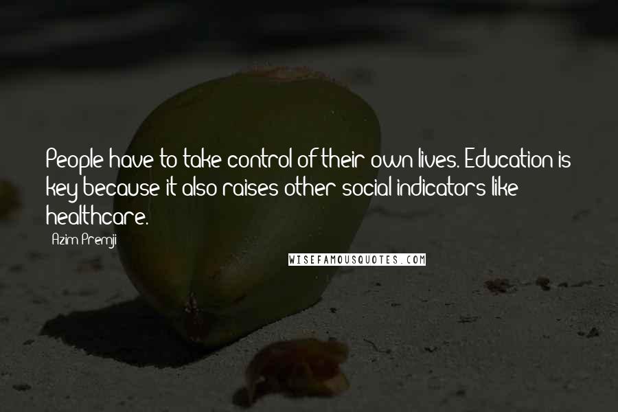 Azim Premji Quotes: People have to take control of their own lives. Education is key because it also raises other social indicators like healthcare.