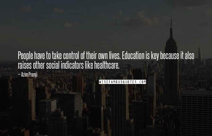 Azim Premji Quotes: People have to take control of their own lives. Education is key because it also raises other social indicators like healthcare.