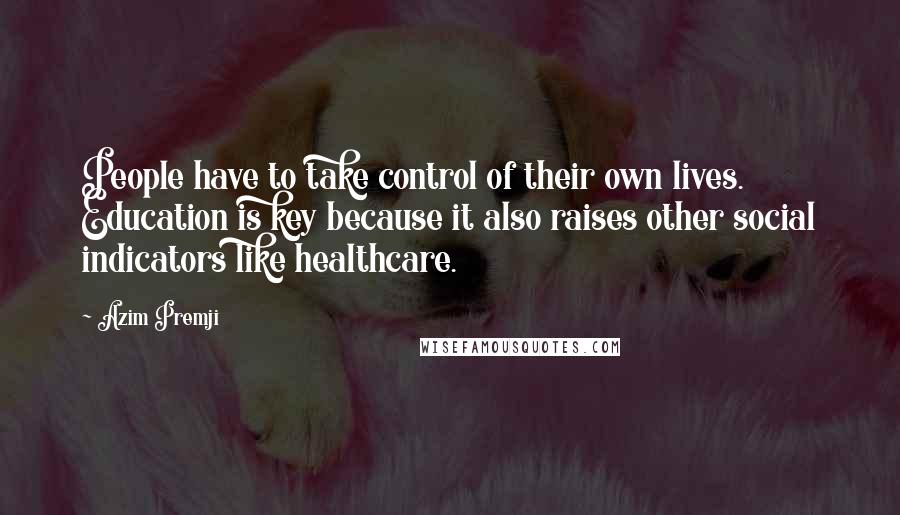 Azim Premji Quotes: People have to take control of their own lives. Education is key because it also raises other social indicators like healthcare.