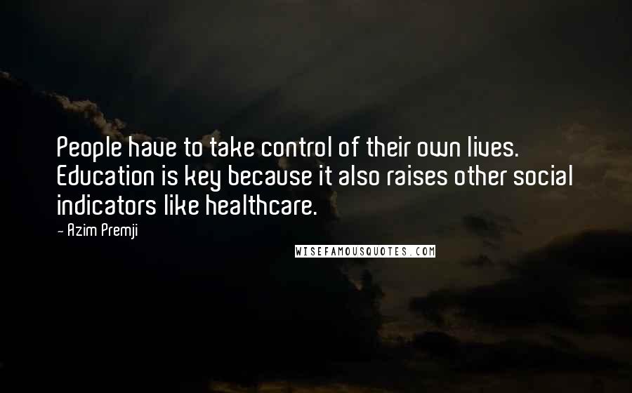 Azim Premji Quotes: People have to take control of their own lives. Education is key because it also raises other social indicators like healthcare.