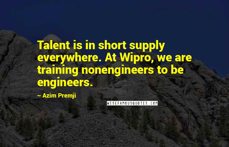 Azim Premji Quotes: Talent is in short supply everywhere. At Wipro, we are training nonengineers to be engineers.