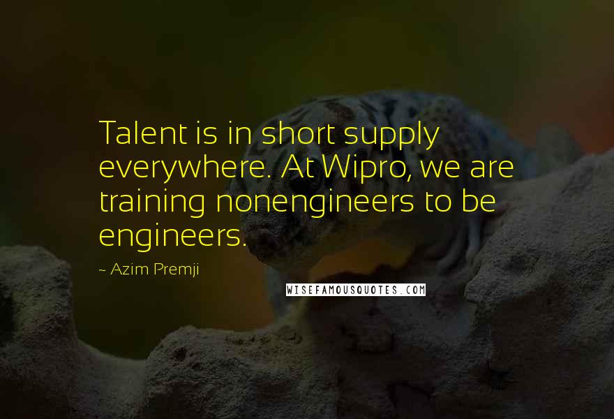 Azim Premji Quotes: Talent is in short supply everywhere. At Wipro, we are training nonengineers to be engineers.
