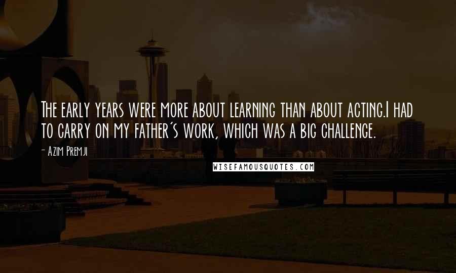 Azim Premji Quotes: The early years were more about learning than about acting.I had to carry on my father's work, which was a big challenge.