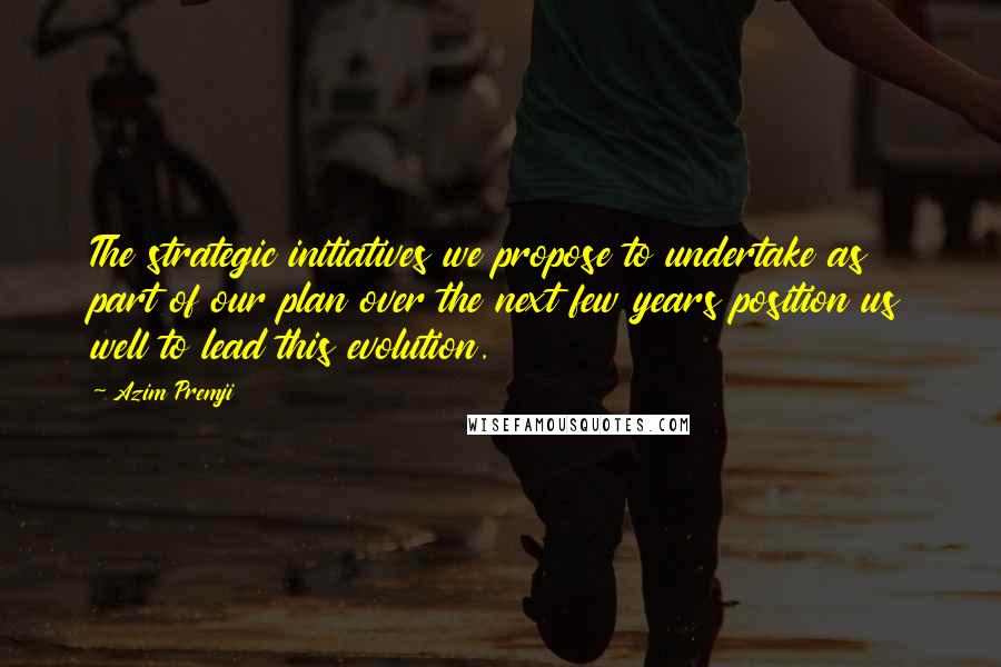 Azim Premji Quotes: The strategic initiatives we propose to undertake as part of our plan over the next few years position us well to lead this evolution.