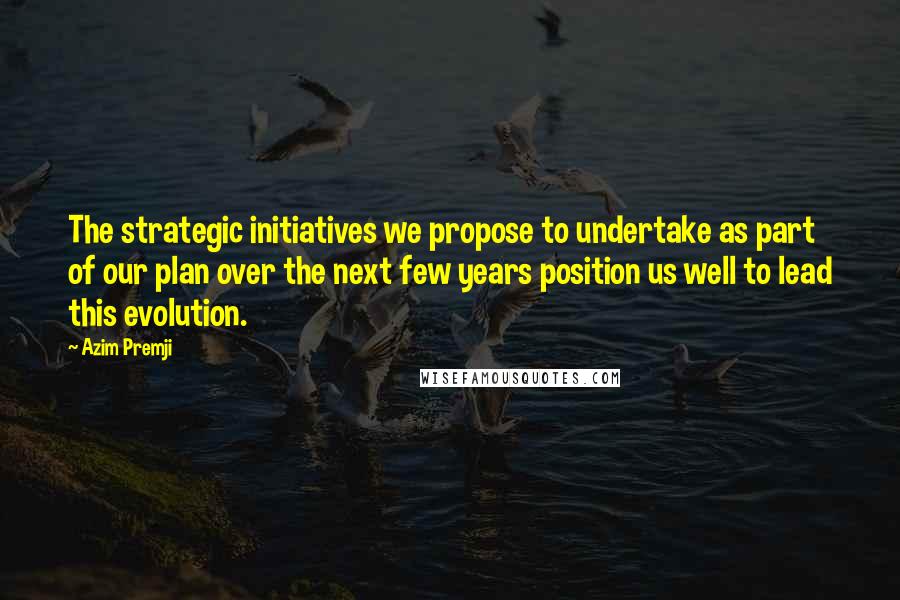 Azim Premji Quotes: The strategic initiatives we propose to undertake as part of our plan over the next few years position us well to lead this evolution.